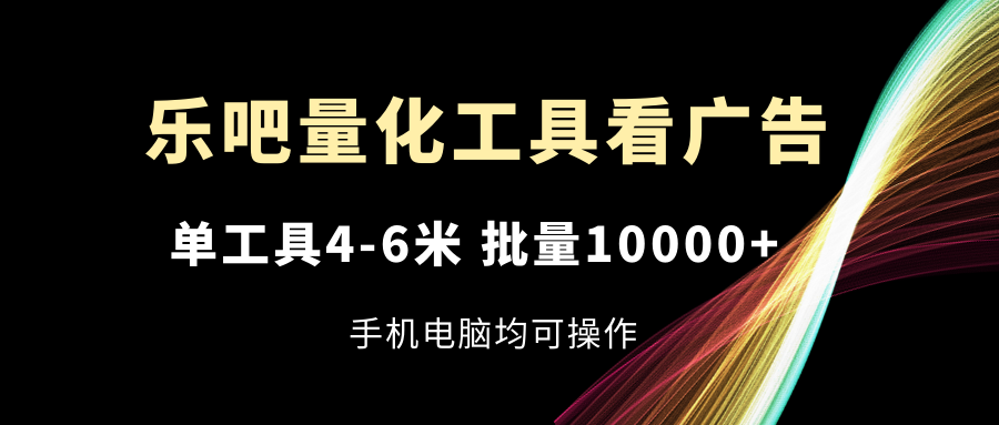 （11555期）乐吧量化工具看广告，单工具4-6米，批量10000+，手机电脑均可操作-聊项目
