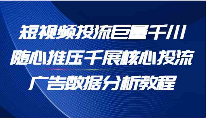 短视频投流巨量千川随心推压千展核心投流广告数据分析教程（65节）-聊项目