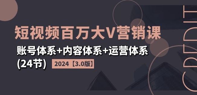 2024短视频百万大V营销课【3.0版】账号体系+内容体系+运营体系(24节)-聊项目