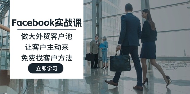 （11913期）Facebook实战课：做大外贸客户池，让客户主动来，免费找客户方法-聊项目