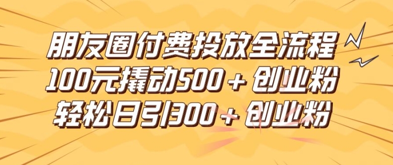 朋友圈高效付费投放全流程，100元撬动500+创业粉，日引流300加精准创业粉-聊项目
