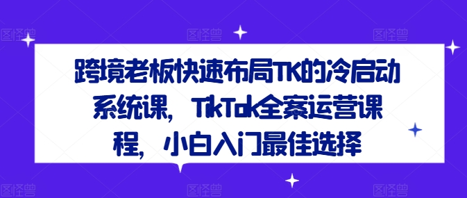 跨境老板快速布局TK的冷启动系统课,TikTok全案运营课程,小白入门最佳选择-聊项目