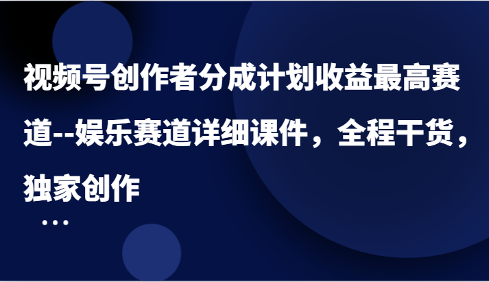 视频号创作者分成计划收益最高赛道–娱乐赛道详细课件，全程干货，独家创作-聊项目