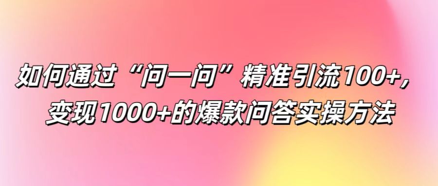 如何通过“问一问”精准引流100+， 变现1000+的爆款问答实操方法-聊项目