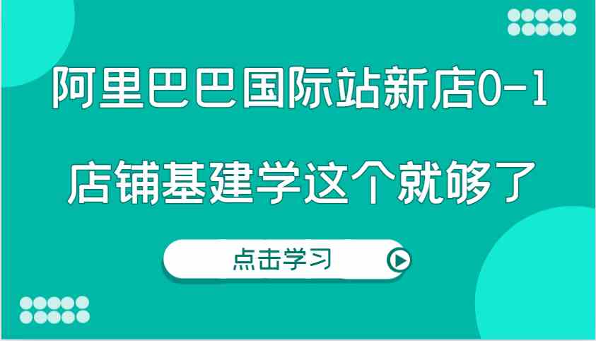阿里巴巴国际站新店0-1，个人实践实操录制从0-1基建，店铺基建学这个就够了-聊项目