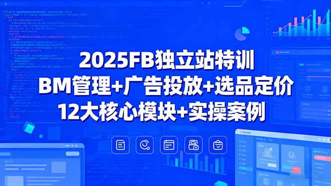 2025FB独立站特训，BM管理+广告投放+选品定价，12大核心模块+实操案例-聊项目