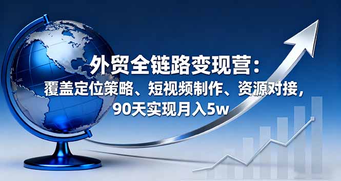 外贸全链路变现营：覆盖定位策略、短视频制作、资源对接，90天实现月入5w-聊项目