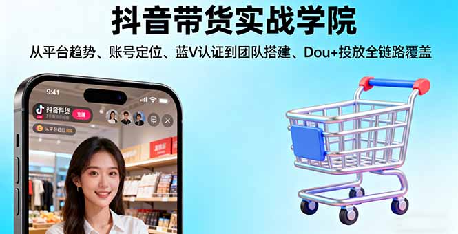 抖音带货实战学院:从平台趋势/账号定位/蓝V认证到团队搭建/Dou+投放全链路-聊项目