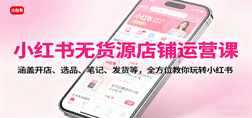 小红书无货源店铺运营课：涵盖开店、选品、笔记、发货等，全方位教你玩转小红书-聊项目