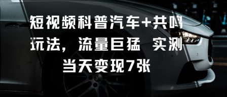 短视频科普汽车+共鸣玩法，流量巨猛实测当天变现7张-聊项目