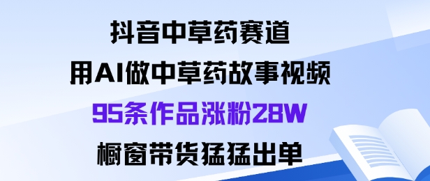 抖音中草药赛道，用Al做中草药故事视频95条作品涨粉28W，橱窗带货猛出单-聊项目