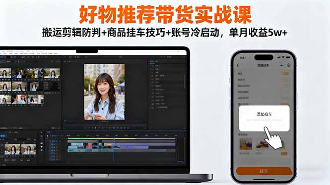 好物推荐带货实战课：搬运剪辑防判+商品挂车技巧+账号冷启动，单月收益5w+-聊项目