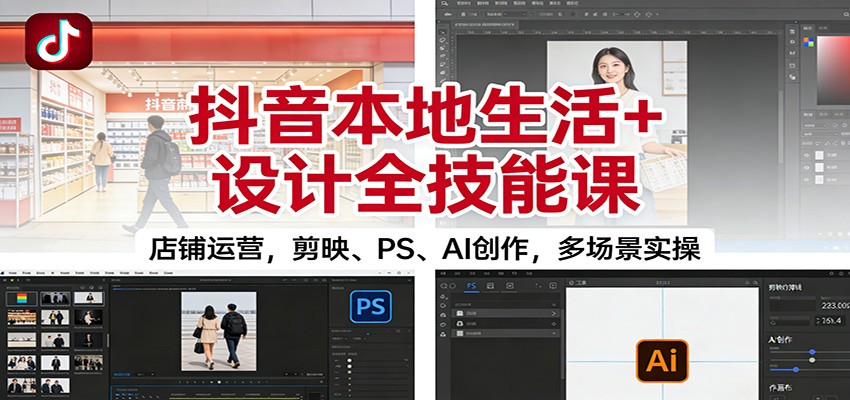 抖音本地生活+设计全技能课：店铺运营，剪映、PS、AI创作，多场景实操-聊项目