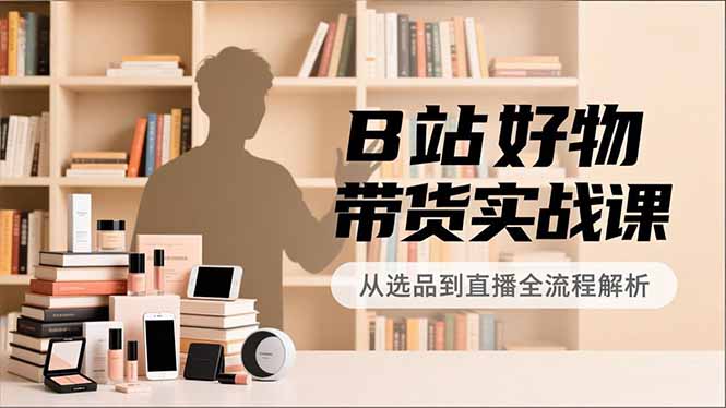 B站好物带货实战课，账号定位、选品拍摄、运营变现，全流程教学，实现UP主月入过万-聊项目