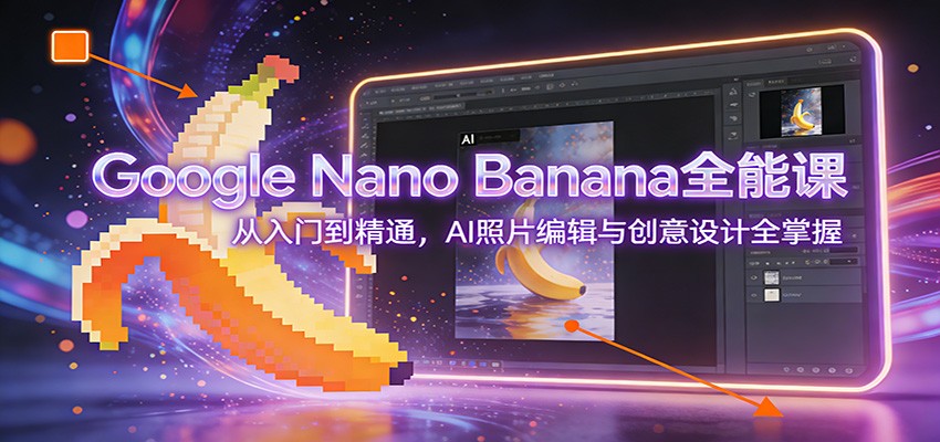 Google Nano Banana全能课：从入门到精通，AI照片编辑与创意设计全掌握-聊项目