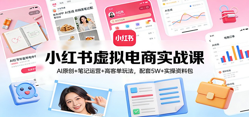 小红书虚拟电商实战课：AI原创+笔记运营+高客单玩法，配套5W+实操资料包-聊项目