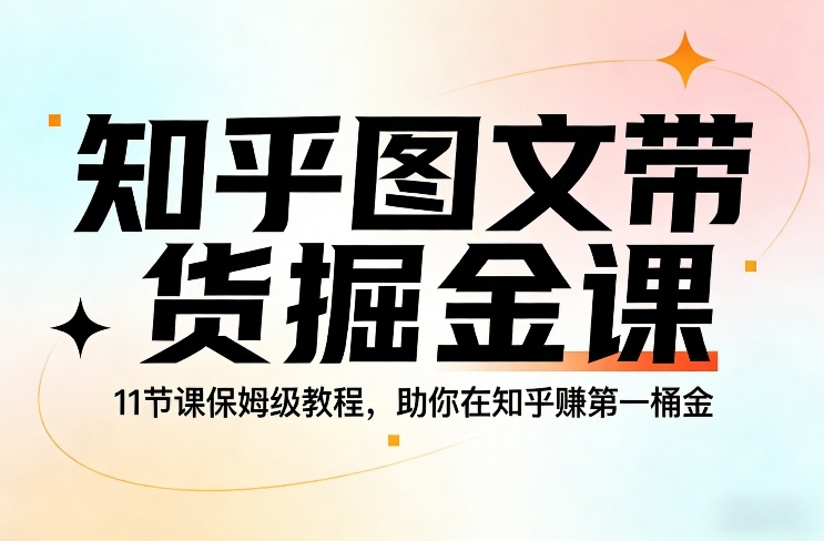 知乎图文带货掘金课，11节课保姆级教程，助你在知乎賺第一桶金-聊项目