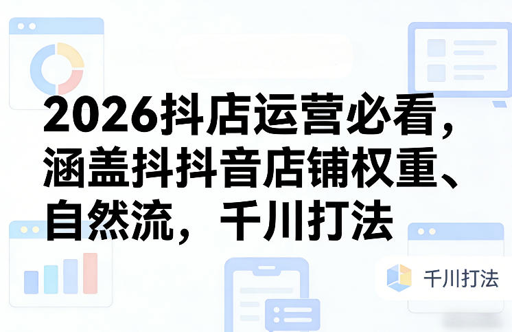 2026抖店运营必看，涵盖抖音店铺权重、自然流，千川打法-聊项目