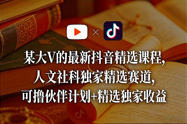 某大V的最新抖音精选课程，人文社科独家精选赛道，可撸伙伴计划+精选独家收益-聊项目