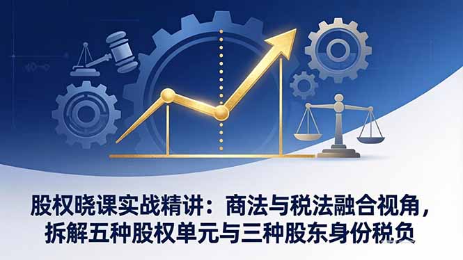 股权晓课实战精讲：商法与税法融合视角，拆解五种股权单元与三种股东身份税负-聊项目