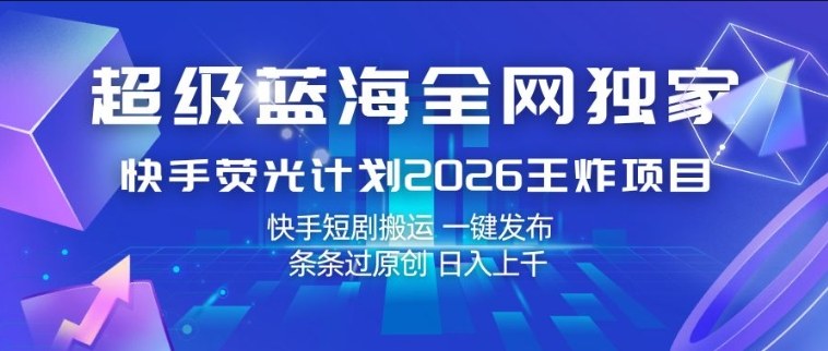 超级蓝海全网独家，快手荧光计划2026王炸项目，日入1k+，快手短剧搬运，一键发布，条条过原创【揭秘】-聊项目