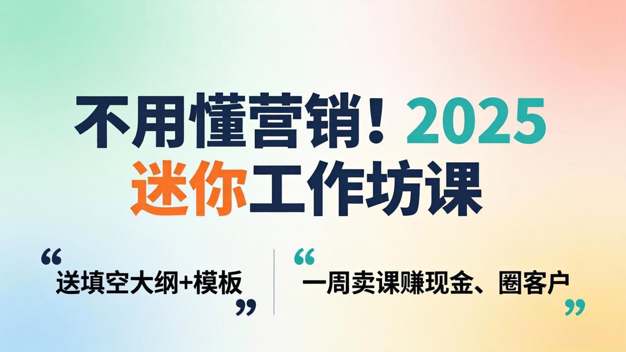 不用懂营销！2025 迷你工作坊课：送填空大纲 + 模板，一周卖课赚现金、圈客户-聊项目