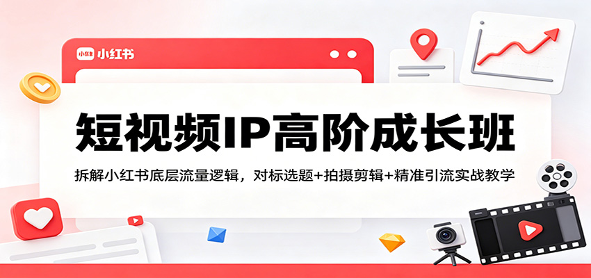 短视频IP高阶成长班：拆解小红书底层流量逻辑，对标选题+拍摄剪辑+ 精准引流实战教学-聊项目