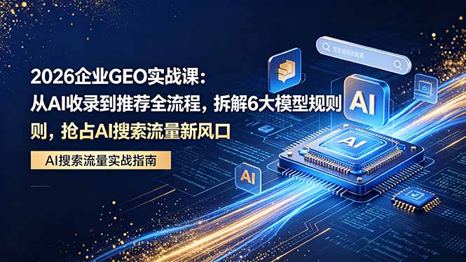 2026 企业GEO实战课：从AI收录到推荐全流程，拆解6大模型规则，抢占 AI 搜索流量新风口-聊项目