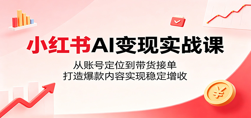 小红书AI变现实战课：从账号定位到带货接单，打造爆款内容实现稳定增收-聊项目