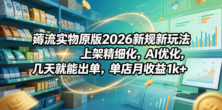薅流实物原版2026新规新玩法，上架精细化，AI优化，几天就能出单，单店月收益1k+-聊项目