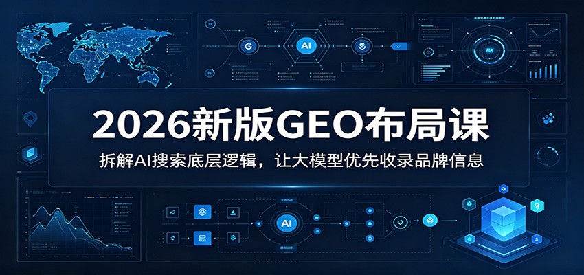 2026新版GEO布局课：拆解AI搜索底层逻辑，让大模型优先收录品牌信息-聊项目