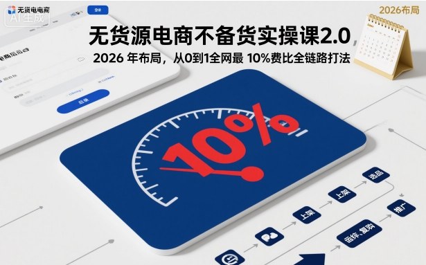 无货源电商不备货实操课2.0，2026年布局，从0到1全网最低10%费比全链路打法【更新26年6月16日】-聊项目