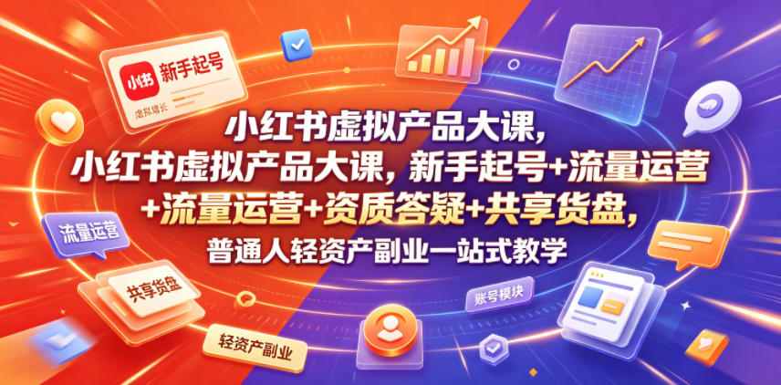 小红书虚拟产品大课，新手起号+流量运营+资质答疑+共享货盘，普通人轻资产副业一站式教学-聊项目