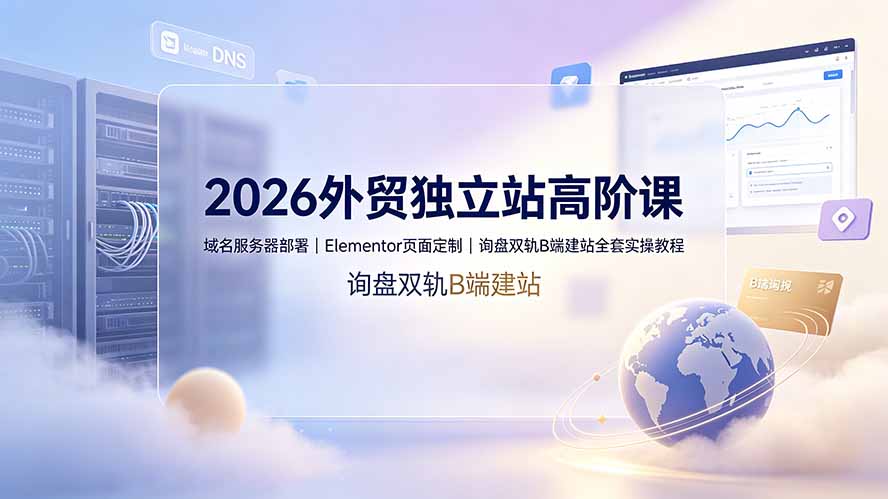 2026外贸独立站高阶课·域名服务器部署｜Elementor页面定制｜询盘双轨B端建站全套实操教程-聊项目