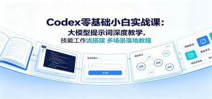 Codex零基础小白实战课：大模型提示词深度教学，技能工作流搭建多场景落地教程-聊项目