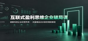 互联式盈利思维企业破局课:破解传统企业经营死局,流量爆品合伙裂变增收教程-聊项目