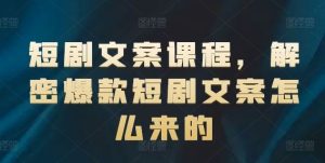 短剧文案课程，解密爆款短剧文案怎么来的-聊项目