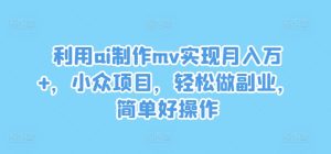 利用ai制作mv实现月入万+，小众项目，轻松做副业，简单好操作-聊项目