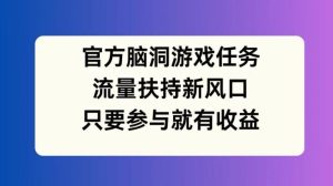 官方脑洞游戏任务，流量扶持新风口，只要参与就有收益【揭秘】-聊项目