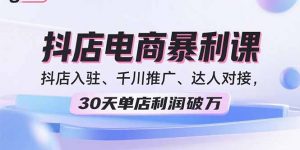 2025抖店电商暴利课，抖店入驻、千川推广、达人对接，30天单店利润破万-聊项目