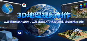 3D地理视频制作，从谷歌地球到AE运用，从基础到高阶，实操讲解打造优质地理视频-聊项目