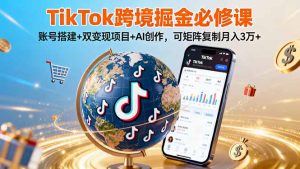 TikTo跨境掘金必修课,账号搭建+双变现项目+AI创作,可矩阵复制月入3万+-聊项目