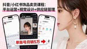 抖音/小红书饰品卖货课程:平台运营+视觉设计+供应链管理,单账号月销5万-聊项目