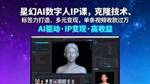 星幻AI数字人IP课，克隆技术、标签力打造、多元变现，单条视频收款过万-聊项目