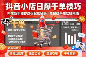 抖音小店日爆千单技巧，抖店新手照抄这份起店秘籍，单日破千单-聊项目