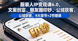 服装人IP变现课6.0，文案创富、朋友圈印钞、公域获客，9大章节+2节赠课-聊项目