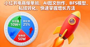 小红书电商爆单班，AI图文创作、BFS模型、私域转化，快速掌握增长方法-聊项目