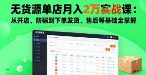 无货源单店月入2万实战课:从开店、防骗到下单发货、售后等基础全掌握-聊项目