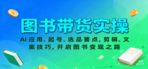 图书带货实操,AI应用、起号、选品要点,剪辑、文案技巧,开启图书变现之路-聊项目