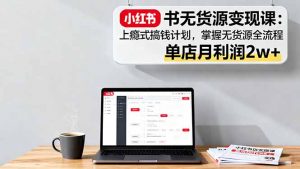 小红书无货源变现课：上瘾式搞钱计划，掌握无货源全流程，单店月利润2w+-聊项目